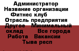 Администратор › Название организации ­ Фитнес-клуб CITRUS › Отрасль предприятия ­ Другое › Минимальный оклад ­ 1 - Все города Работа » Вакансии   . Тыва респ.